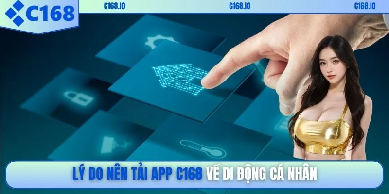 Lý do nên tải app C168 về di động cá nhân