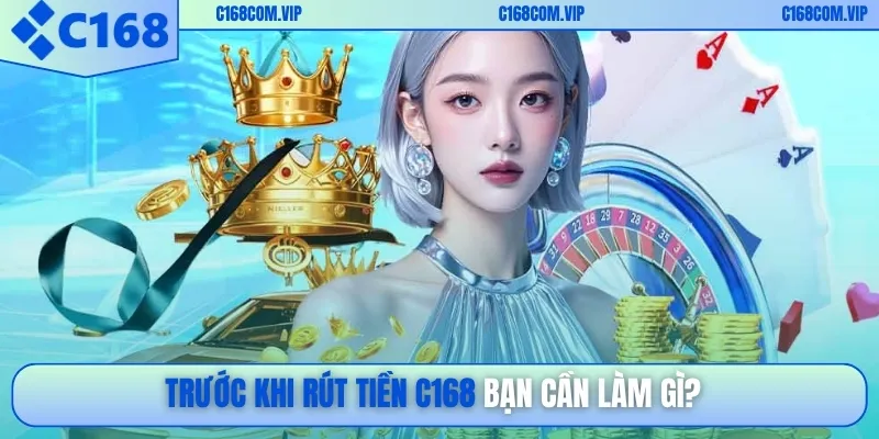 Trước khi rút tiền C168, bạn cần làm gì?